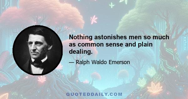 Nothing astonishes men so much as common sense and plain dealing.