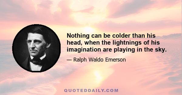 Nothing can be colder than his head, when the lightnings of his imagination are playing in the sky.