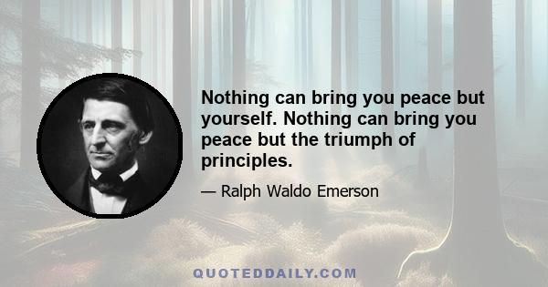 Nothing can bring you peace but yourself. Nothing can bring you peace but the triumph of principles.