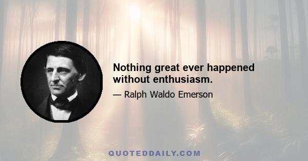 Nothing great ever happened without enthusiasm.