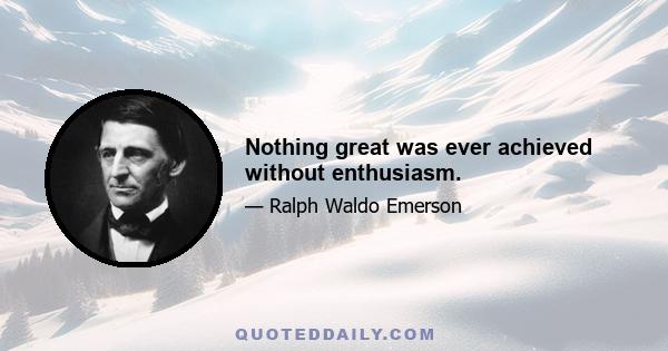 Nothing great was ever achieved without enthusiasm.