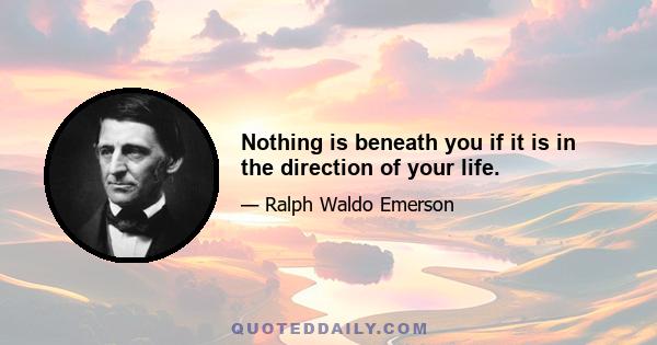 Nothing is beneath you if it is in the direction of your life.