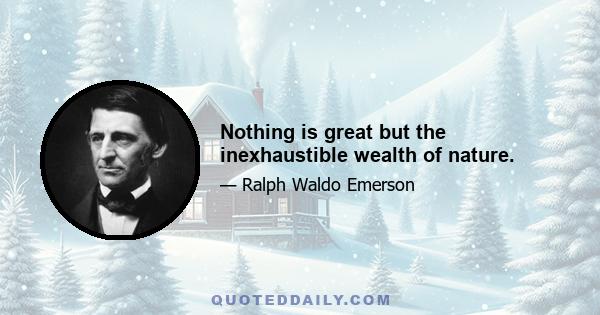 Nothing is great but the inexhaustible wealth of nature.