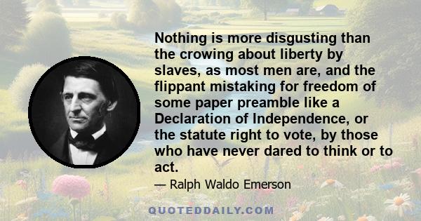 Nothing is more disgusting than the crowing about liberty by slaves, as most men are, and the flippant mistaking for freedom of some paper preamble like a Declaration of Independence, or the statute right to vote, by