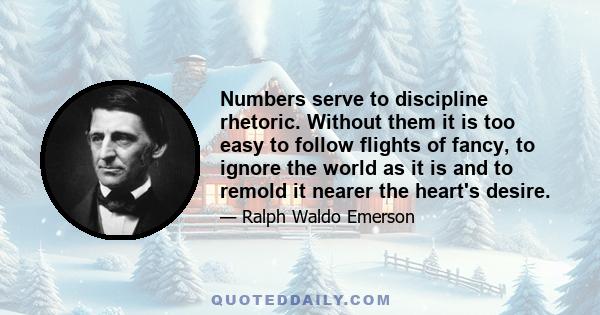 Numbers serve to discipline rhetoric. Without them it is too easy to follow flights of fancy, to ignore the world as it is and to remold it nearer the heart's desire.