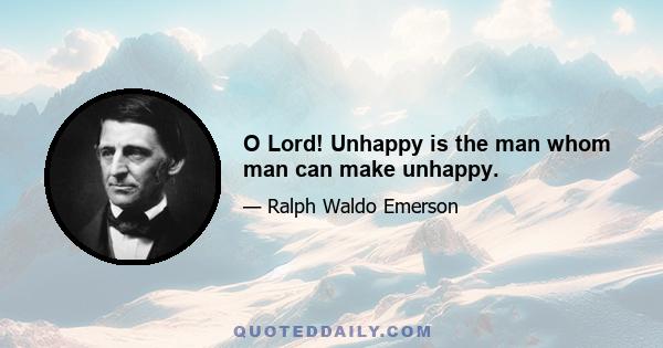 O Lord! Unhappy is the man whom man can make unhappy.