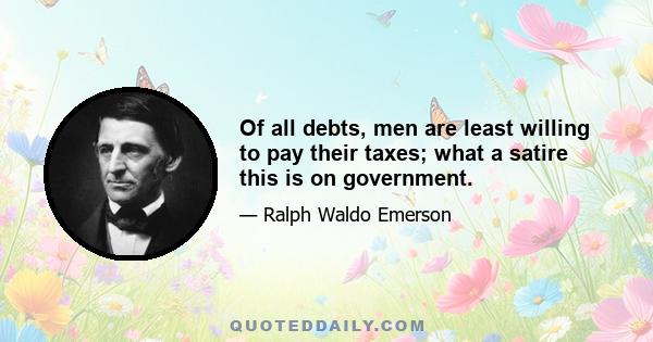 Of all debts, men are least willing to pay their taxes; what a satire this is on government.