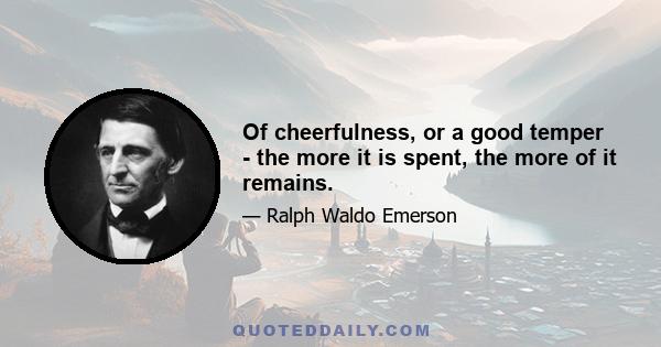 Of cheerfulness, or a good temper - the more it is spent, the more of it remains.