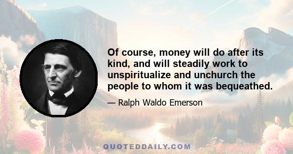 Of course, money will do after its kind, and will steadily work to unspiritualize and unchurch the people to whom it was bequeathed.