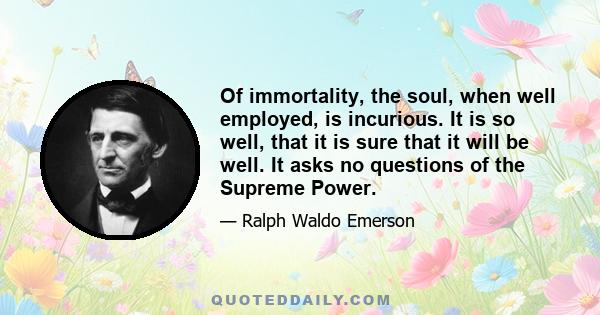 Of immortality, the soul, when well employed, is incurious. It is so well, that it is sure that it will be well. It asks no questions of the Supreme Power.