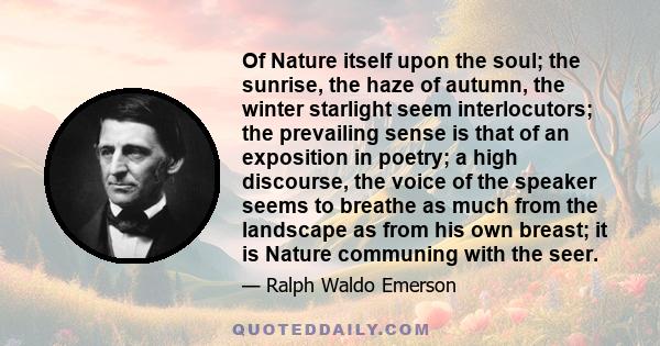 Of Nature itself upon the soul; the sunrise, the haze of autumn, the winter starlight seem interlocutors; the prevailing sense is that of an exposition in poetry; a high discourse, the voice of the speaker seems to