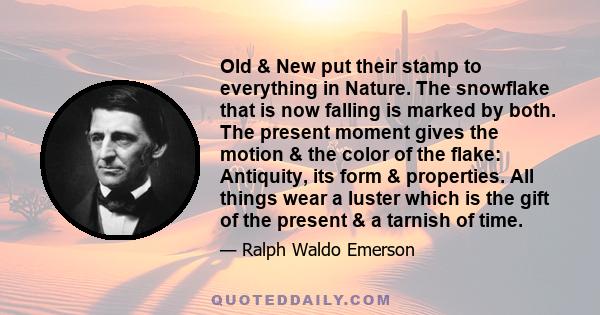 Old & New put their stamp to everything in Nature. The snowflake that is now falling is marked by both. The present moment gives the motion & the color of the flake: Antiquity, its form & properties. All things wear a