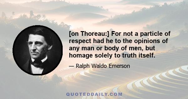 [on Thoreau:] For not a particle of respect had he to the opinions of any man or body of men, but homage solely to truth itself.