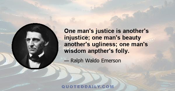 One man's justice is another's injustice; one man's beauty another's ugliness; one man's wisdom anpther's folly.