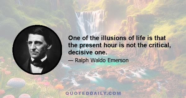 One of the illusions of life is that the present hour is not the critical, decisive one.