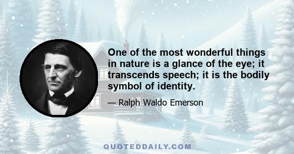 One of the most wonderful things in nature is a glance of the eye; it transcends speech; it is the bodily symbol of identity.