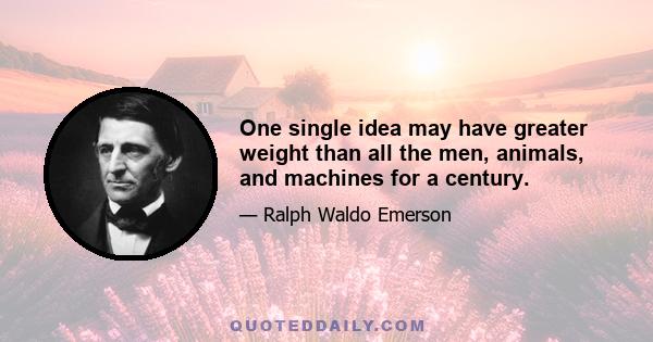 One single idea may have greater weight than all the men, animals, and machines for a century.