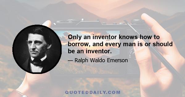 Only an inventor knows how to borrow, and every man is or should be an inventor.