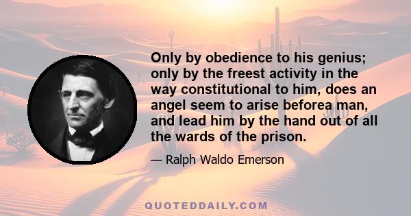 Only by obedience to his genius; only by the freest activity in the way constitutional to him, does an angel seem to arise beforea man, and lead him by the hand out of all the wards of the prison.