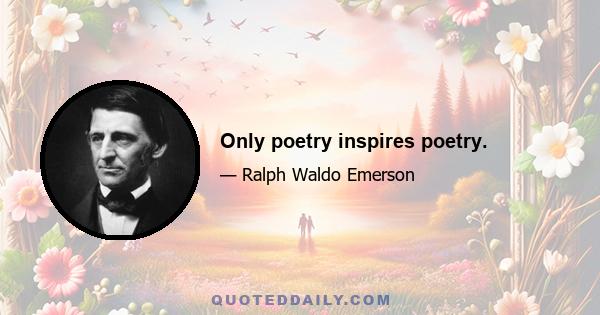 Only poetry inspires poetry.