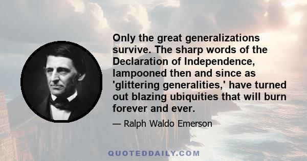 Only the great generalizations survive. The sharp words of the Declaration of Independence, lampooned then and since as 'glittering generalities,' have turned out blazing ubiquities that will burn forever and ever.