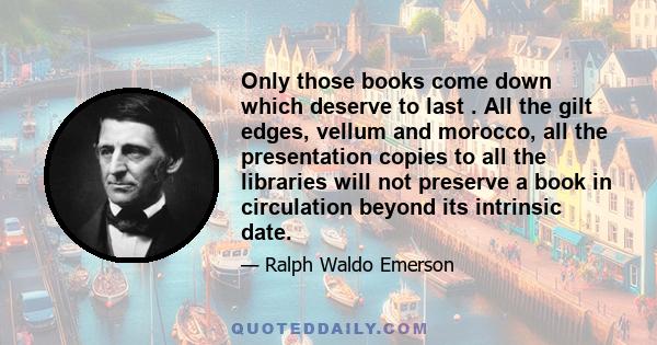 Only those books come down which deserve to last . All the gilt edges, vellum and morocco, all the presentation copies to all the libraries will not preserve a book in circulation beyond its intrinsic date.