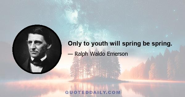 Only to youth will spring be spring.