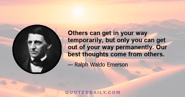 Others can get in your way temporarily, but only you can get out of your way permanently. Our best thoughts come from others.