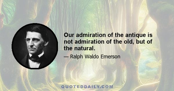 Our admiration of the antique is not admiration of the old, but of the natural.