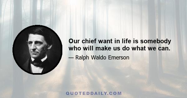 Our chief want in life is somebody who will make us do what we can.