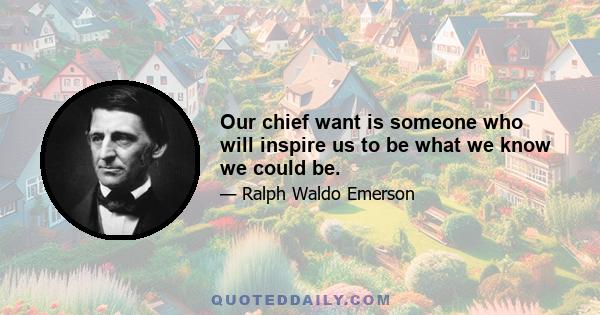 Our chief want is someone who will inspire us to be what we know we could be.