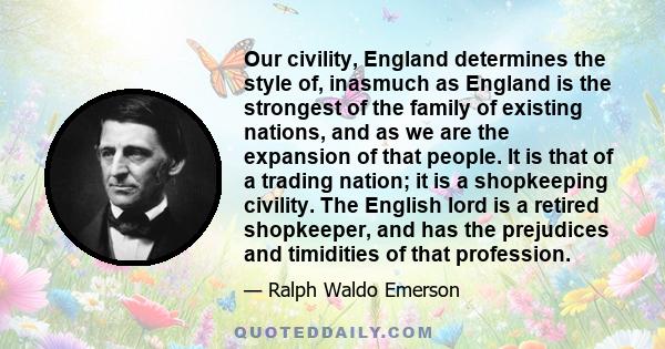 Our civility, England determines the style of, inasmuch as England is the strongest of the family of existing nations, and as we are the expansion of that people. It is that of a trading nation; it is a shopkeeping