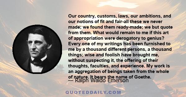 Our country, customs, laws, our ambitions, and our notions of fit and fair-all these we never made; we found them ready-made; we but quote from them. What would remain to me if this art of appropriation were derogatory