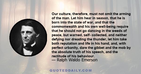 Our culture, therefore, must not omit the arming of the man. Let him hear in season, that he is born into the state of war, and that the commonwealth and his own well-being require that he should not go dancing in the