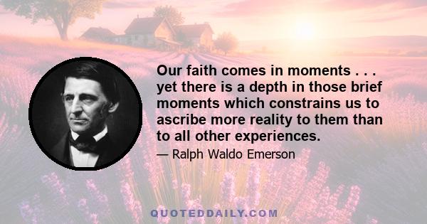 Our faith comes in moments . . . yet there is a depth in those brief moments which constrains us to ascribe more reality to them than to all other experiences.