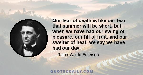 Our fear of death is like our fear that summer will be short, but when we have had our swing of pleasure, our fill of fruit, and our swelter of heat, we say we have had our day.