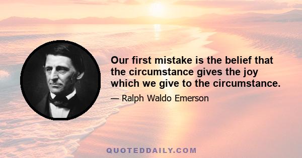 Our first mistake is the belief that the circumstance gives the joy which we give to the circumstance.