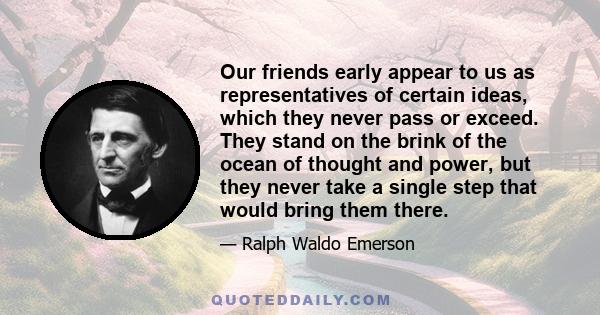 Our friends early appear to us as representatives of certain ideas, which they never pass or exceed. They stand on the brink of the ocean of thought and power, but they never take a single step that would bring them