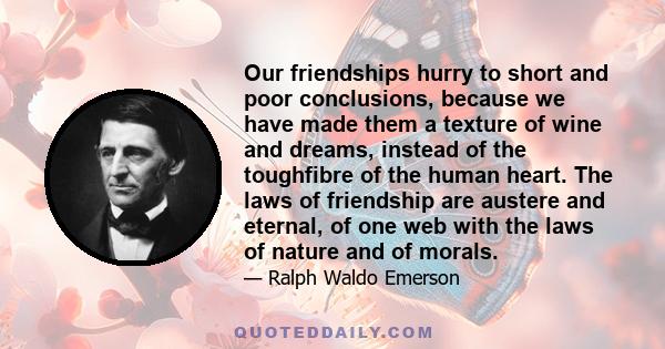 Our friendships hurry to short and poor conclusions, because we have made them a texture of wine and dreams, instead of the toughfibre of the human heart. The laws of friendship are austere and eternal, of one web with