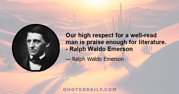 Our high respect for a well-read man is praise enough for literature. - Ralph Waldo Emerson