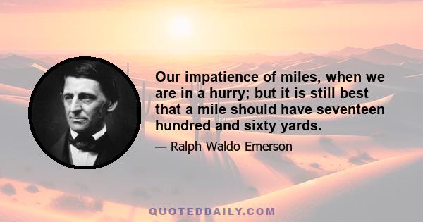 Our impatience of miles, when we are in a hurry; but it is still best that a mile should have seventeen hundred and sixty yards.