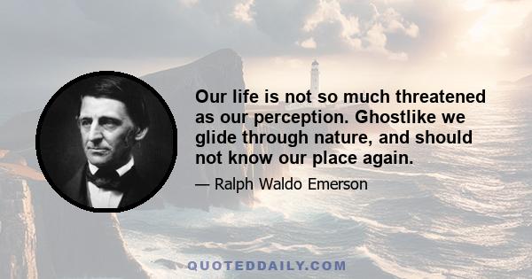 Our life is not so much threatened as our perception. Ghostlike we glide through nature, and should not know our place again.