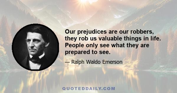 Our prejudices are our robbers, they rob us valuable things in life. People only see what they are prepared to see.