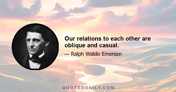 Our relations to each other are oblique and casual.