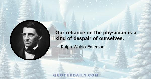 Our reliance on the physician is a kind of despair of ourselves.