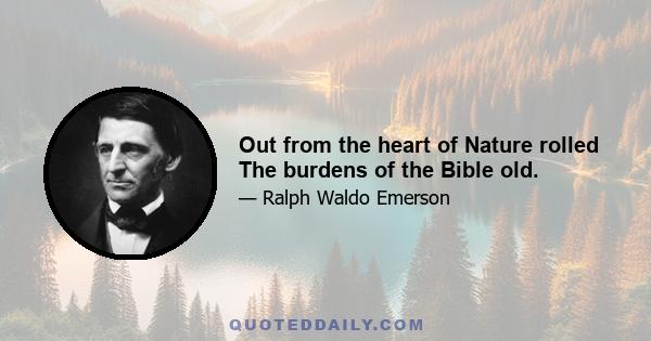 Out from the heart of Nature rolled The burdens of the Bible old.