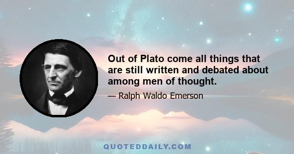 Out of Plato come all things that are still written and debated about among men of thought.