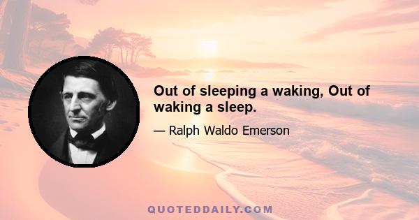 Out of sleeping a waking, Out of waking a sleep.