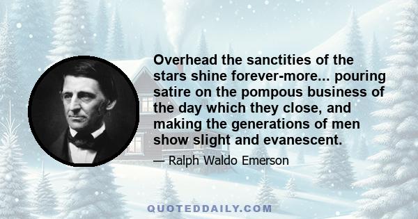 Overhead the sanctities of the stars shine forever-more... pouring satire on the pompous business of the day which they close, and making the generations of men show slight and evanescent.