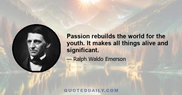 Passion rebuilds the world for the youth. It makes all things alive and significant.